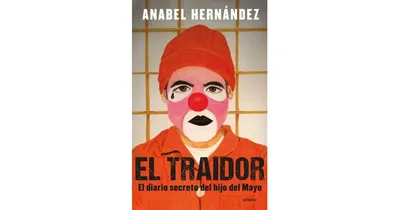 El Traidor. El Diario Secreto Del Hijo Del Mayo / The Traitor. The Secret Diary of Mayo's Son by Anabel HernaNdez