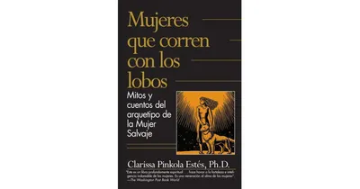 Mujeres Que Corren Con Los Lobos: Mitos Y Cuentos Del Arquetypos De La Mujer Salvaje (Women Who Run with The Wolves: Myths and Stories of the Wild Wom