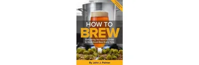 How to Brew: Everything You Need to Know to Brew Great Beer Every Time by John J. Palmer