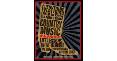 Everything I Need To Know I Learned From Country Music: Life Lessons on Love, Heartbreak, and More from America's Favorite Songs by Stella Barnes