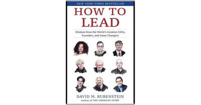 How To Lead: Wisdom From The World's Greatest Ceos, Founders, And Game Changers by David M. Rubenstein