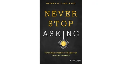 Never Stop Asking- Teaching Students to be Better Critical Thinkers by Nathan D. Lang