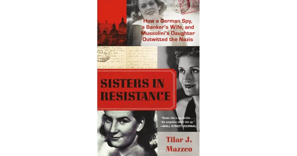 Sisters in Resistance- How a German Spy, a Banker's Wife, and Mussolini's Daughter Outwitted the Nazis by Tilar J. Mazzeo