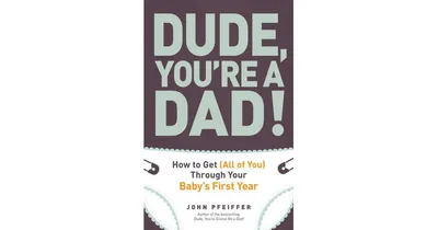 Dude, You're a Dad!- How to Get (All of You) Through Your Baby's First Year by John Pfeiffer