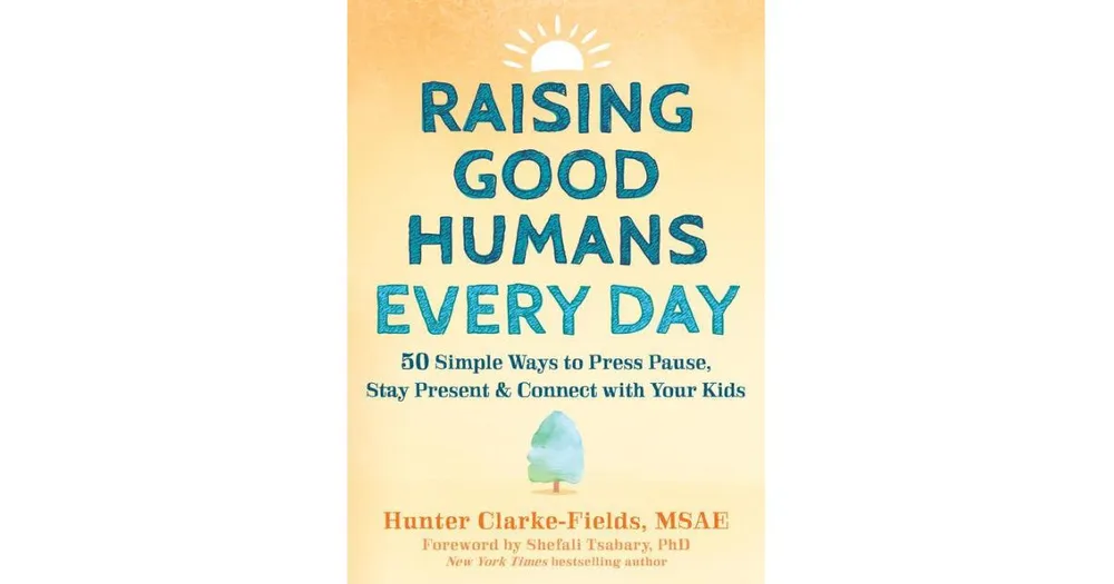 Raising Good Humans Every Day- 50 Simple Ways to Press Pause, Stay Present, and Connect with Your Kids by Hunter Clarke
