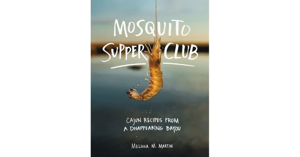 Mosquito Supper Club, Cajun Recipes from a Disappearing Bayou by Melissa M. Martin