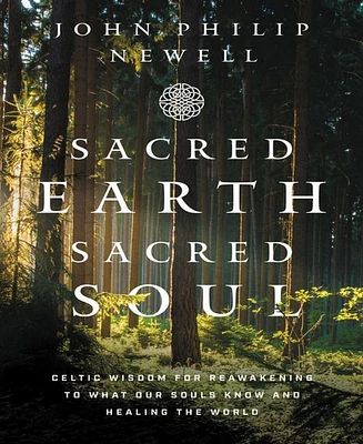 Sacred Earth, Sacred Soul- Celtic Wisdom for Reawakening to What Our Souls Know and Healing the World by John Philip Newell