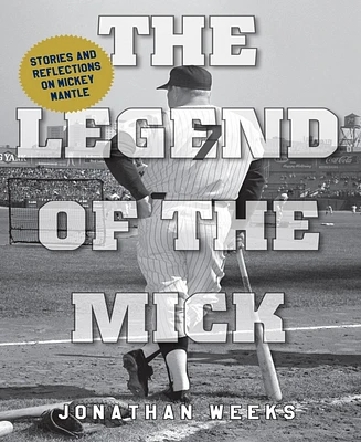 The Legend of The Mick- Stories and Reflections on Mickey Mantle by Jonathan Weeks