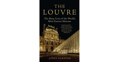 The Louvre: The Many Lives of the World's Most Famous Museum by James Gardner