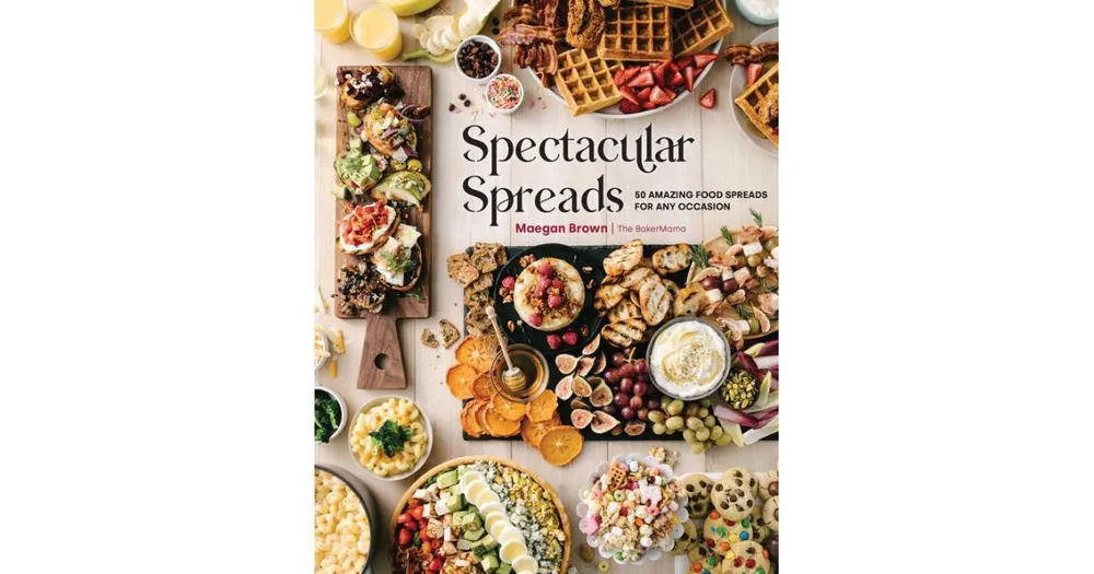 Spectacular Spreads: 50 Amazing Food Spreads for Any Occasion by Maegan Brown