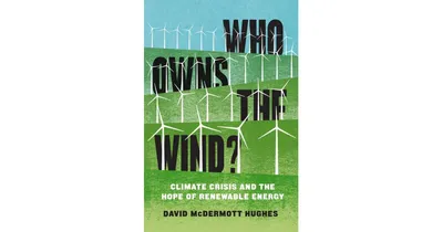 Who Owns The Wind?: Climate Crisis and the Hope of Renewable Energy by David Mcdermott Hughes