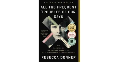 All The Frequent Troubles of Our Days: The True Story of the American Woman at the Heart of the German Resistance to Hitler by Rebecca Donner