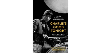 Charlie's Good Tonight: The Life, the Times, and the Rolling Stones: The Authorized Biography of Charlie Watts by Paul Sexton