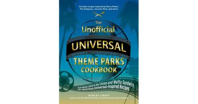 The Unofficial Universal Theme Parks Cookbook: From Moose Juice to Chicken and Waffle Sandwiches, 75+ Delicious Universal