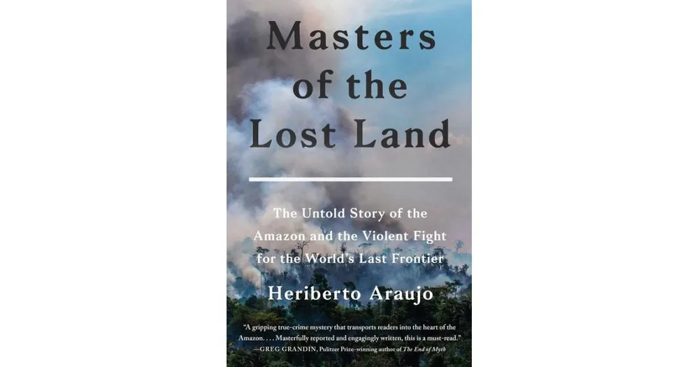 Masters of the Lost Land: The Untold Story of the Amazon and the Violent Fight for the World's Last Frontier by Heriberto Araujo
