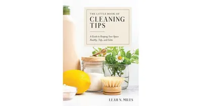 The Little Book of Cleaning Tips: A Guide to Keeping Your Space, Healthy, Tidy, & Calm by Leah N. Miles