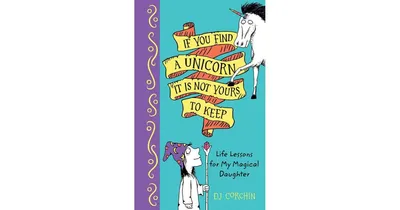 If You Find a Unicorn, It Is Not Yours to Keep: Life Lessons for My Magical Daughter by Dj Corchin