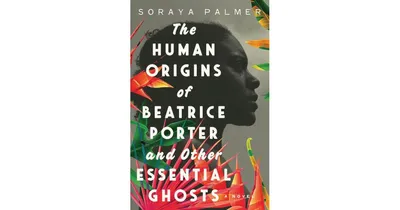 The Human Origins of Beatrice Porter and Other Essential Ghosts: A Novel by Soraya Palmer