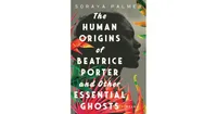 The Human Origins of Beatrice Porter and Other Essential Ghosts: A Novel by Soraya Palmer