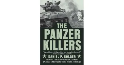 The Panzer Killers- The Untold Story of a Fighting General and His Spearhead Tank Division's Charge into the Third Reich by Daniel P. Bolger