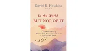 In the World, But Not of It- Transforming Everyday Experience into a Spiritual Path by David R. Hawkins M.d., Ph.d