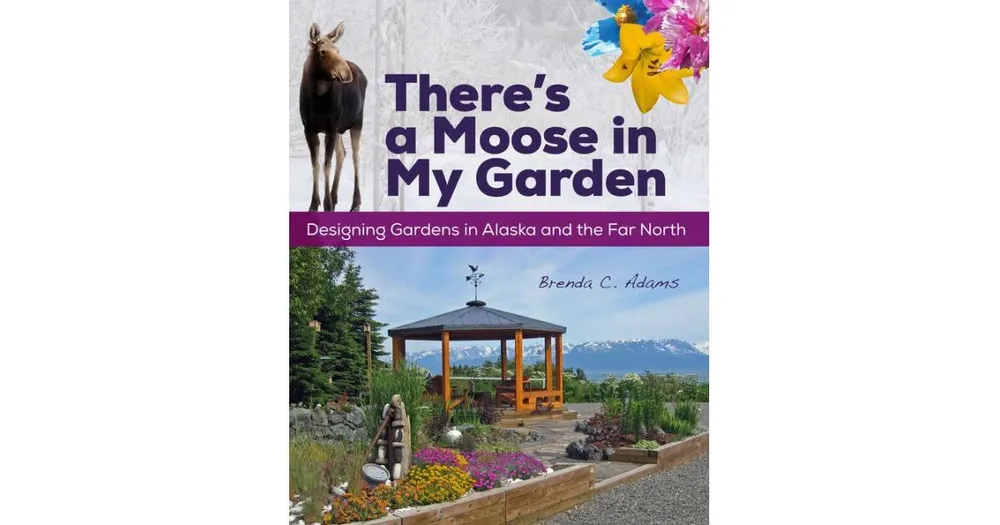 There's a Moose in My Garden, Designing Gardens in Alaska and the Far North by Brenda C. Adams