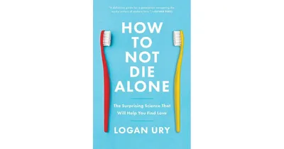 How to Not Die Alone: The Surprising Science That Will Help You Find Love by Logan Ury