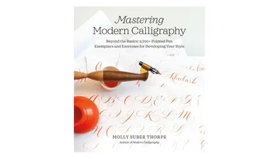 Mastering Modern Calligraphy: Beyond the Basics: 2,700+ Pointed Pen Exemplars and Exercises for Developing Your Style by Molly Suber Thorpe