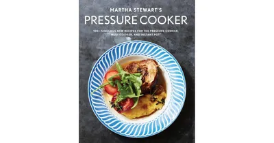 Martha Stewart's Pressure Cooker: 100+ Fabulous New Recipes for the Pressure Cooker, Multicooker, and Instant Pot : A Cookbook by Martha Stewart Livin