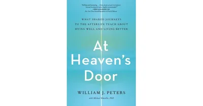 At Heaven's Door: What Shared Journeys to the Afterlife Teach About Dying Well and Living Better by William J. Peters