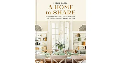 A Home to Share: Designs that Welcome Family and Friends, from the Creator of My 100 Year Old Home by Leslie Saeta