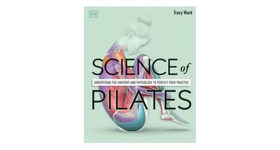 Science of Pilates: Understand the Anatomy and Physiology to Perfect Your Practice by Tracy Ward