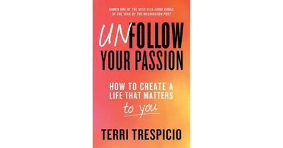 Unfollow Your Passion: How to Create a Life that Matters to You by Terri Trespicio