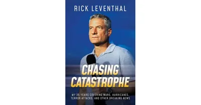 Chasing Catastrophe: My 35 Years Covering Wars, Hurricanes, Terror Attacks, and Other Breaking News by Rick Leventhal