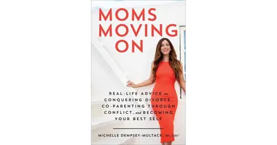 Moms Moving On- Real-Life Advice on Conquering Divorce, Co-Parenting Through Conflict, and Becoming Your Best Self by Michelle Dempsey