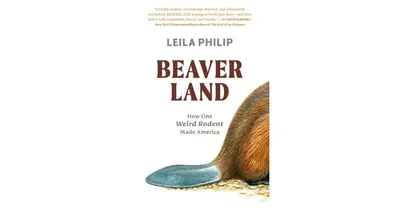 Beaverland- How One Weird Rodent Made America by Leila Philip