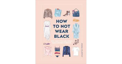 How to Not Wear Black, Find Your Style and Create Your Forever Wardrobe by Anna Murphy
