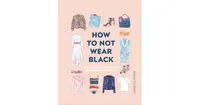 How to Not Wear Black, Find Your Style and Create Your Forever Wardrobe by Anna Murphy