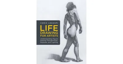 Life Drawing for Artists, Understanding Figure Drawing Through Poses, Postures, and Lighting by Chris Legaspi