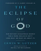 Barnes & Noble The Eclipse of God: Our Nation's Disastrous Search for a More Inclusive Deity (and What We Must Do About It) by Erwin W. Lutzer