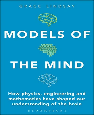 Models of the Mind- How Physics, Engineering and Mathematics Have Shaped Our Understanding of the Brain by Grace Lindsay