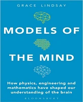 Models of the Mind- How Physics, Engineering and Mathematics Have Shaped Our Understanding of the Brain by Grace Lindsay