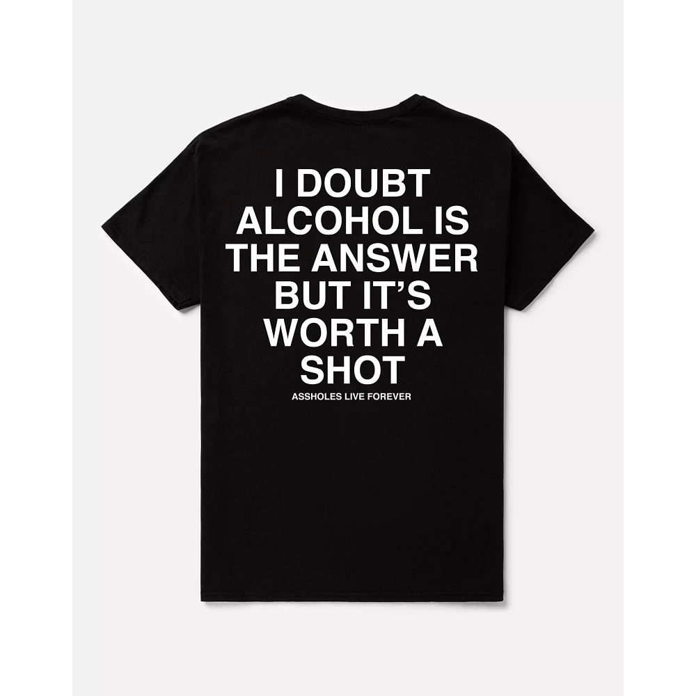 Alcohol Isn’t the Answer but It’s Worth a Shot T Shirt - Assholes Live Forever