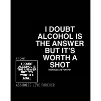 Alcohol Isn’t the Answer but It’s Worth a Shot T Shirt - Assholes Live Forever
