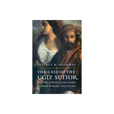 The Case of the Ugly Suitor & Other Histories of Love, Gender, & Nation in Buenos Aires, 1776-1870 - (Engendering Latin America) Annotated