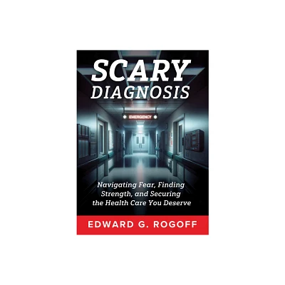 Scary Diagnosis: Navigating Fear, Finding Strength, and Securing the Health Care You Deserve - by Edward G Rogoff (Hardcover)