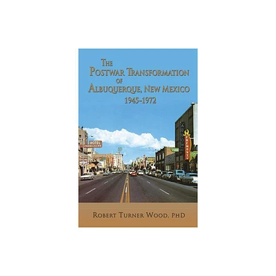 The Postwar Transformation of Albuquerque, New Mexico, 1945-1972 - by Robert Turner Wood (Paperback)