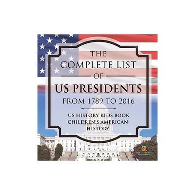 The Complete List of US Presidents from 1789 to 2016 - US History Kids Book Childrens American History - by Baby Professor (Hardcover)