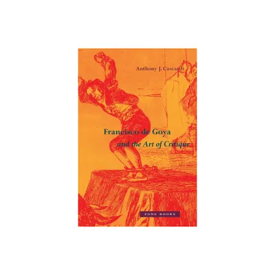 Francisco de Goya and the Art of Critique - by Anthony J Cascardi (Hardcover)