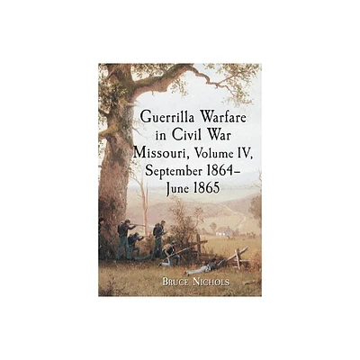 Guerrilla Warfare in Civil War Missouri, Volume IV, September 1864-June 1865 - by Bruce Nichols (Paperback)